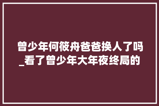 曾少年何筱舟爸爸换人了吗_看了曾少年大年夜终局的片尾彩蛋觉得不想看终年夜后了