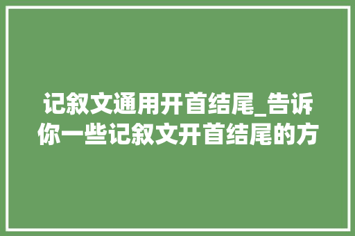 记叙文通用开首结尾_告诉你一些记叙文开首结尾的方法实例多上手快 致辞范文