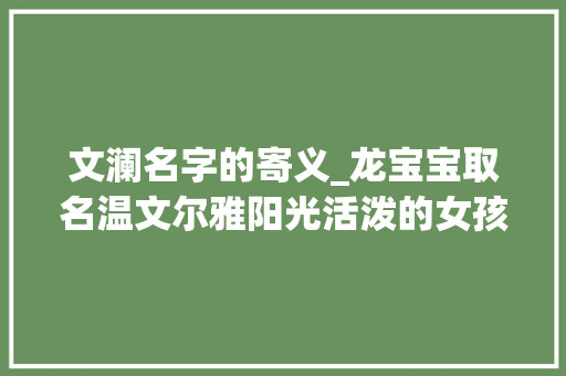 文澜名字的寄义_龙宝宝取名温文尔雅阳光活泼的女孩名字 论文范文