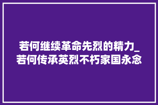 若何继续革命先烈的精力_若何传承英烈不朽家国永念的精神