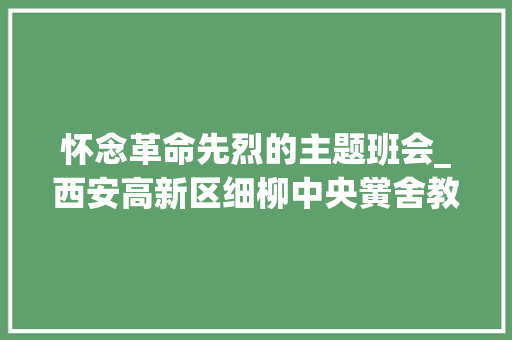 怀念革命先烈的主题班会_西安高新区细柳中央黉舍教师卢碧波清明思念刚刚离去的抗疫英雄六年级清明节主题班会活动设计