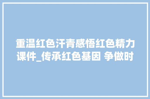 重温红色汗青感悟红色精力课件_传承红色基因 争做时代先锋俞秀松红色故事党课ppt课件