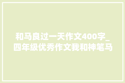 和马良过一天作文400字_四年级优秀作文我和神笔马良过一天作者王智超