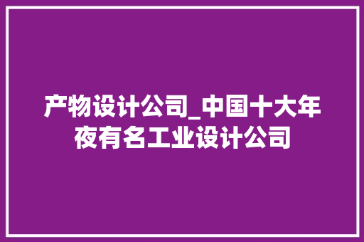 产物设计公司_中国十大年夜有名工业设计公司 商务邮件范文