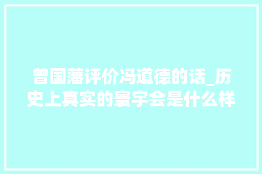 曾国藩评价冯道德的话_历史上真实的寰宇会是什么样的 求职信范文