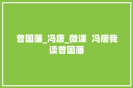 曾国藩_冯唐_微课  冯唐我读曾国藩 学术范文