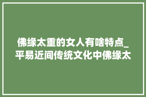 佛缘太重的女人有啥特点_平易近间传统文化中佛缘太重的女人有啥特色 常识 申请书范文