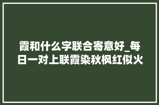 霞和什么字联合寄意好_每日一对上联霞染秋枫红似火邀你对下联