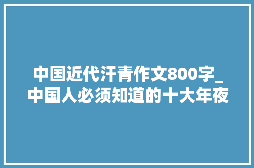 中国近代汗青作文800字_中国人必须知道的十大年夜近代历史事宜