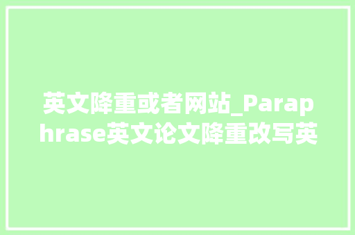 英文降重或者网站_Paraphrase英文论文降重改写英伦译制社论文降重网站推荐 学术范文