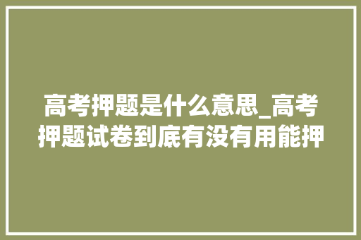 高考押题是什么意思_高考押题试卷到底有没有用能押中吗家长一定要谨慎