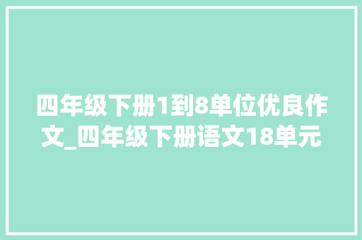 四年级下册1到8单位优良作文_四年级下册语文18单元习作大年夜全优秀范文打印给孩子照着练 工作总结范文