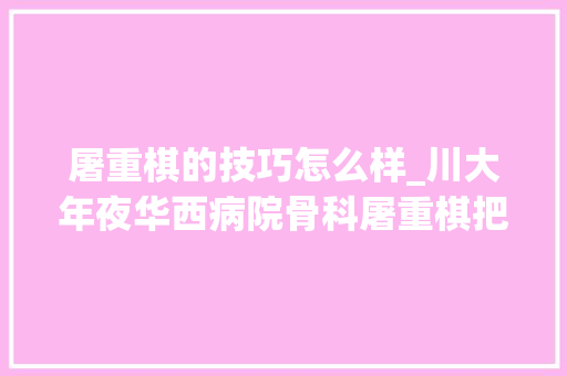 屠重棋的技巧怎么样_川大年夜华西病院骨科屠重棋把手术做成艺术的雕刻家 报告范文