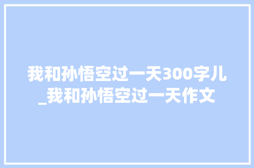 我和孙悟空过一天300字儿_我和孙悟空过一天作文 生活范文