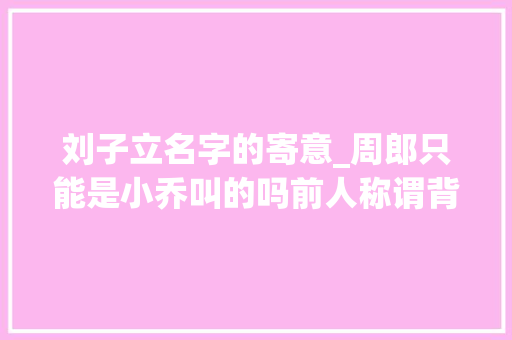 刘子立名字的寄意_周郎只能是小乔叫的吗前人称谓背后有什么讲究