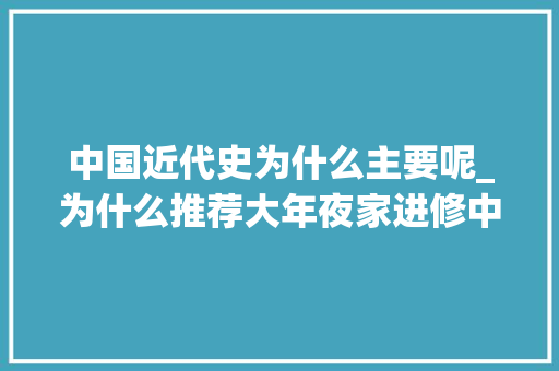 中国近代史为什么主要呢_为什么推荐大年夜家进修中国近代史