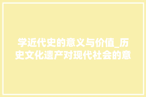 学近代史的意义与价值_历史文化遗产对现代社会的意义是多方面的