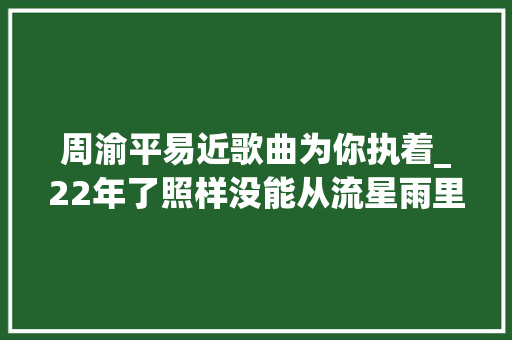 周渝平易近歌曲为你执着_22年了照样没能从流星雨里走出来