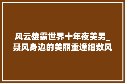 风云雄霸世界十年夜美男_聂风身边的美丽重逢细数风云雄霸世界中的五大年夜美男