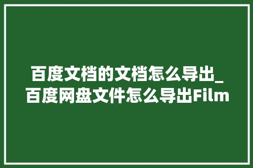 百度文档的文档怎么导出_百度网盘文件怎么导出Filmly一键到底