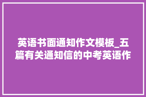 英语书面通知作文模板_五篇有关通知信的中考英语作文范文双语