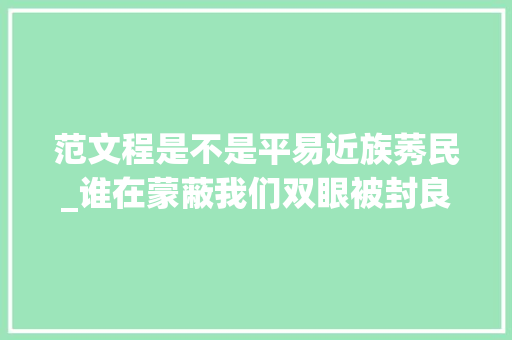 范文程是不是平易近族莠民_谁在蒙蔽我们双眼被封良臣400年的范文程实际上却是叛国大年夜汉奸