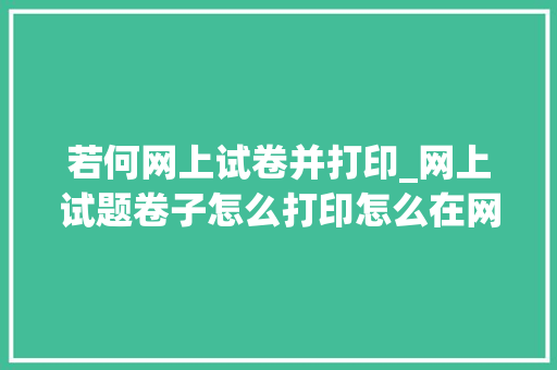 若何网上试卷并打印_网上试题卷子怎么打印怎么在网上打印试卷