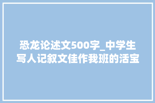 恐龙论述文500字_中学生写人记叙文佳作我班的活宝们