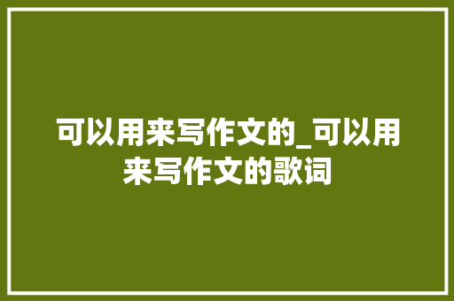 可以用来写作文的_可以用来写作文的歌词