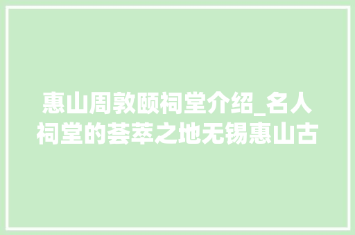 惠山周敦颐祠堂介绍_名人祠堂的荟萃之地无锡惠山古镇 工作总结范文