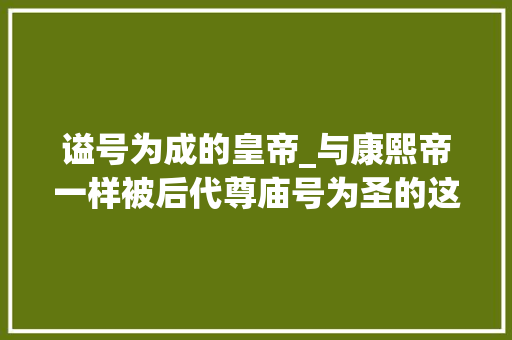 谥号为成的皇帝_与康熙帝一样被后代尊庙号为圣的这位皇帝并不为人熟知