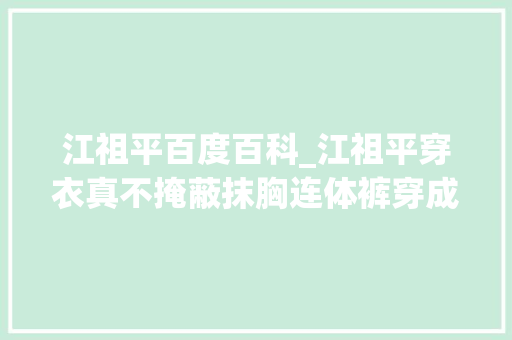 江祖平百度百科_江祖平穿衣真不掩蔽抹胸连体裤穿成三七比中年气质也挺好