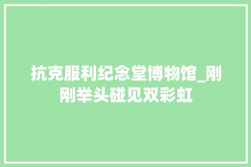 抗克服利纪念堂博物馆_刚刚举头碰见双彩虹