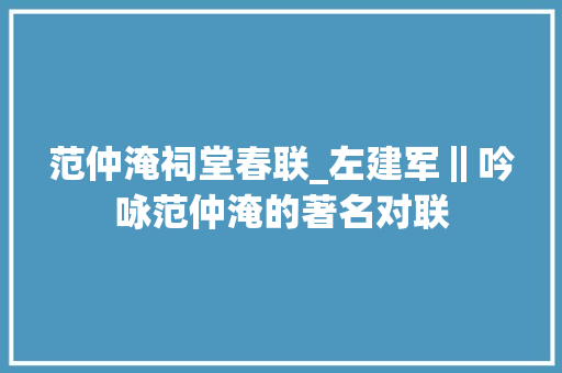 范仲淹祠堂春联_左建军‖吟咏范仲淹的著名对联 会议纪要范文