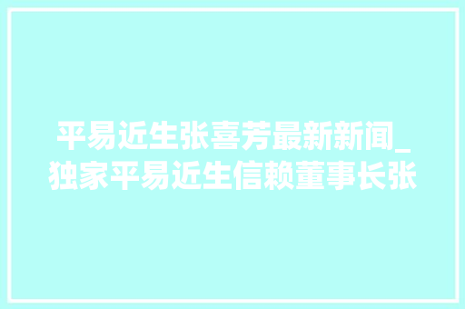 平易近生张喜芳最新新闻_独家平易近生信赖董事长张喜芳因身体原因无法连续履职