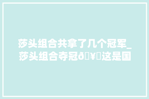 莎头组合共拿了几个冠军_莎头组合夺冠🥇这是国乒奥运首枚