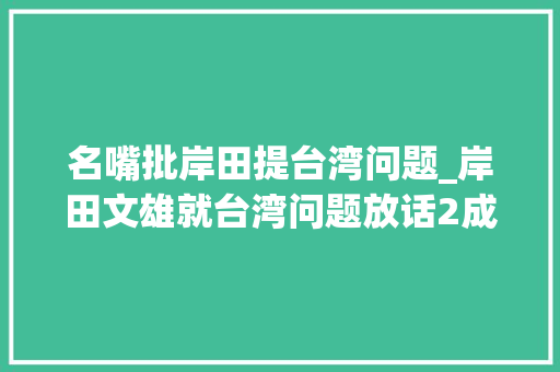 名嘴批岸田提台湾问题_岸田文雄就台湾问题放话2成日本平易近众称若大年夜陆收台应武力介入