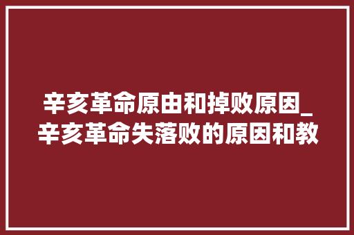 辛亥革命原由和掉败原因_辛亥革命失落败的原因和教训