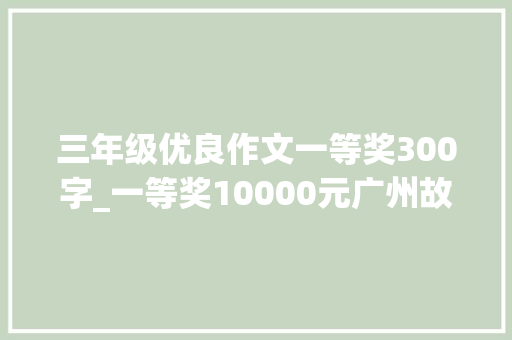 三年级优良作文一等奖300字_一等奖10000元广州故事剧本征文截止23年11月30日