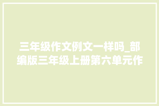 三年级作文例文一样吗_部编版三年级上册第六单元作文这儿真美写作指导