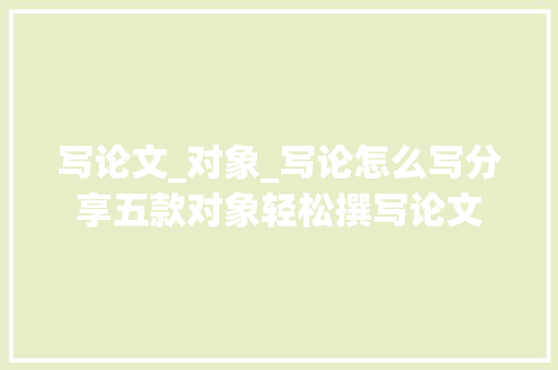 写论文_对象_写论怎么写分享五款对象轻松撰写论文 工作总结范文