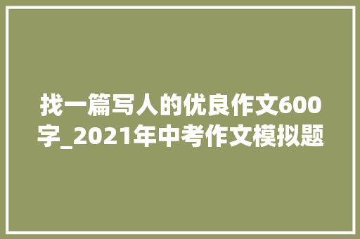 找一篇写人的优良作文600字_2021年中考作文模拟题及范文我身边_____的人 求职信范文