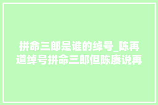 拼命三郎是谁的绰号_陈再道绰号拼命三郎但陈赓说再道再道栽倒就好