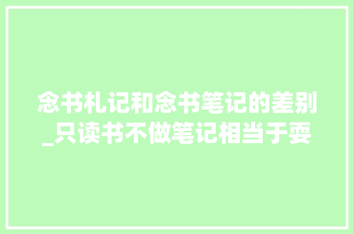 念书札记和念书笔记的差别_只读书不做笔记相当于耍泼皮3个读书笔记法一本胜三本