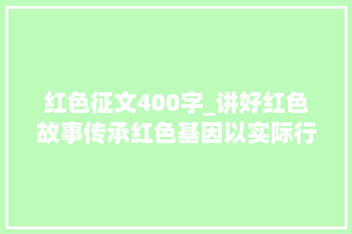 红色征文400字_讲好红色故事传承红色基因以实际行动迎接党的二十大年夜胜利召开主题征文作品选登