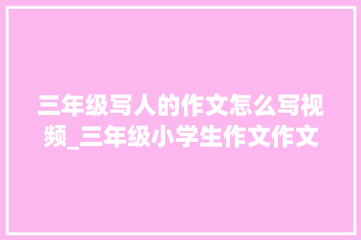 三年级写人的作文怎么写视频_三年级小学生作文作文就是视频中的小男孩