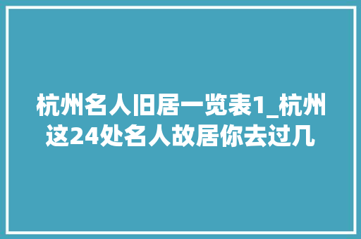 杭州名人旧居一览表1_杭州这24处名人故居你去过几个