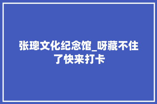 张璁文化纪念馆_呀藏不住了快来打卡