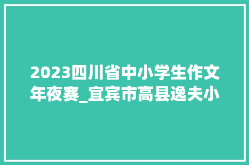 2023四川省中小学生作文年夜赛_宜宾市高县逸夫小黉舍开展2023年秋期学生现场作文大年夜赛活动 商务邮件范文