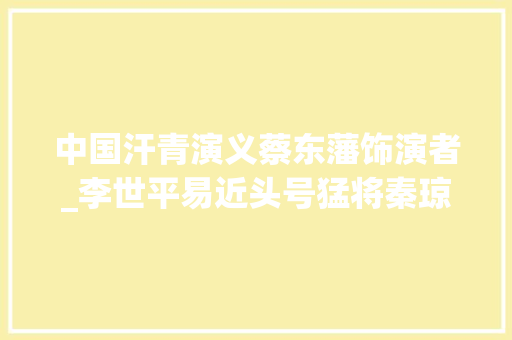 中国汗青演义蔡东藩饰演者_李世平易近头号猛将秦琼为何在玄武门事项中隐身因一人只有他能挡